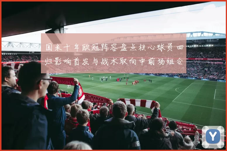 国米十年欧冠阵容盘点核心球员回归影响首发与战术取向中前场组合调整