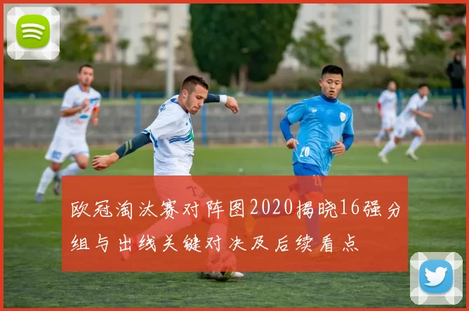 欧冠淘汰赛对阵图2020揭晓16强分组与出线关键对决及后续看点