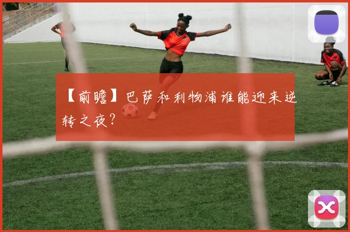 【前瞻】巴萨和利物浦谁能迎来逆转之夜？