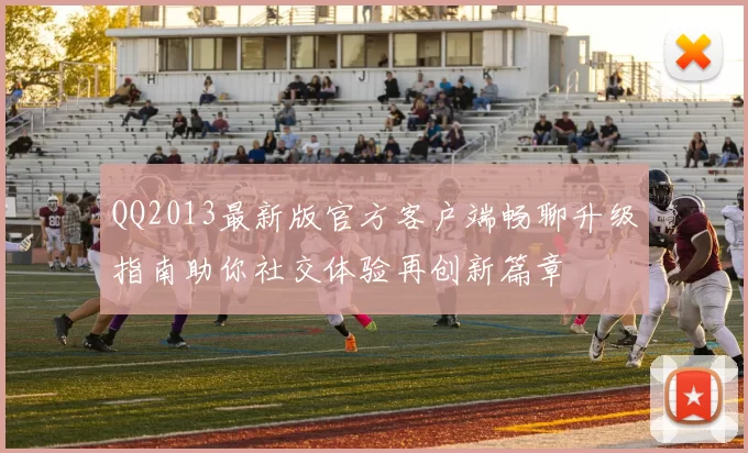 QQ2013最新版官方客户端畅聊升级指南助你社交体验再创新篇章