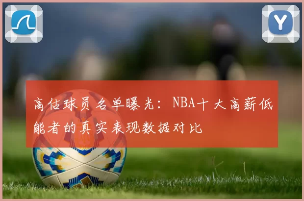高估球员名单曝光：NBA十大高薪低能者的真实表现数据对比