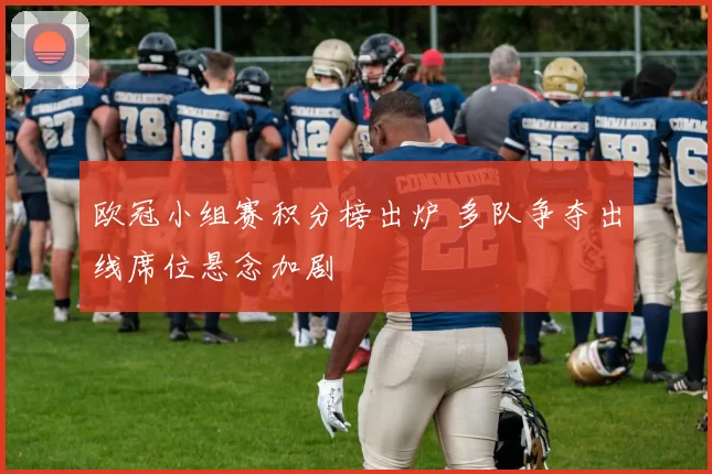 欧冠小组赛积分榜出炉 多队争夺出线席位悬念加剧