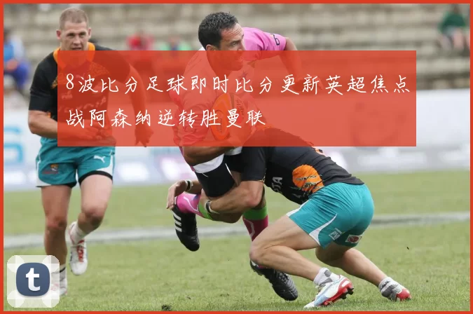 8波比分足球即时比分更新英超焦点战阿森纳逆转胜曼联
