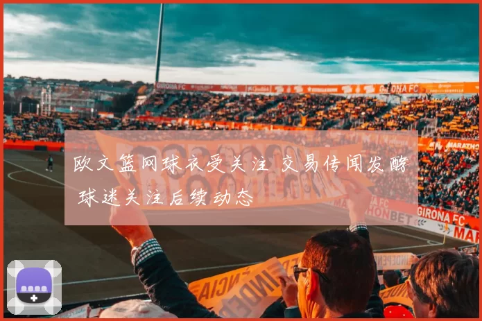 欧文篮网球衣受关注 交易传闻发酵 球迷关注后续动态