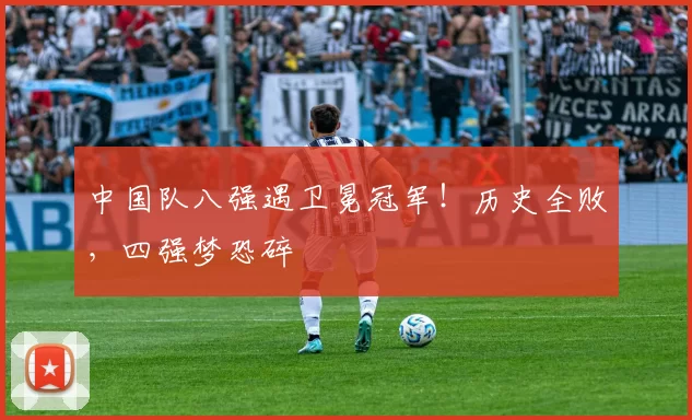 中国队八强遇卫冕冠军！历史全败，四强梦恐碎