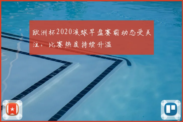 欧洲杯2020滚球早盘赛前动态受关注，比赛热度持续升温