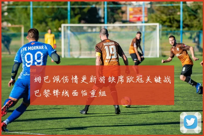 姆巴佩伤情更新将缺席欧冠关键战巴黎锋线面临重组