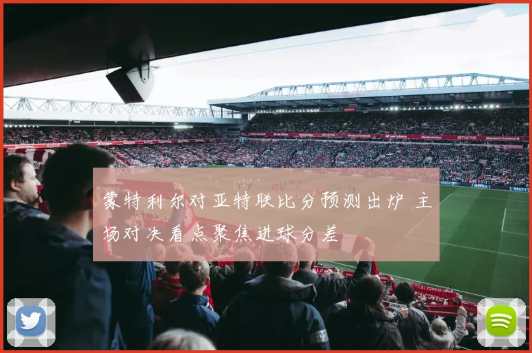 蒙特利尔对亚特联比分预测出炉 主场对决看点聚焦进球分差
