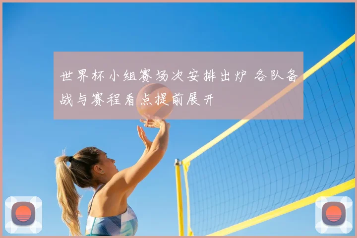 世界杯小组赛场次安排出炉 各队备战与赛程看点提前展开