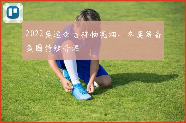 2022奥运会吉祥物亮相，冬奥筹备氛围持续升温
