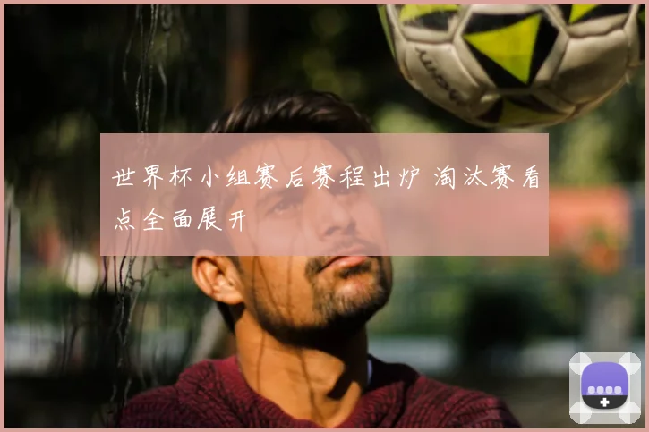 世界杯小组赛后赛程出炉 淘汰赛看点全面展开