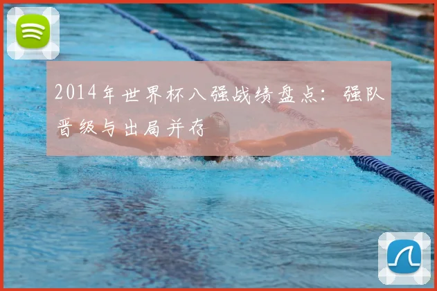 2014年世界杯八强战绩盘点：强队晋级与出局并存
