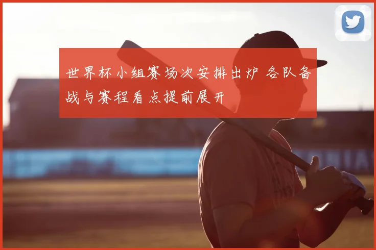 世界杯小组赛场次安排出炉 各队备战与赛程看点提前展开