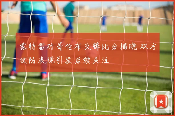 蒙特雷对哥伦布交锋比分揭晓 双方攻防表现引发后续关注