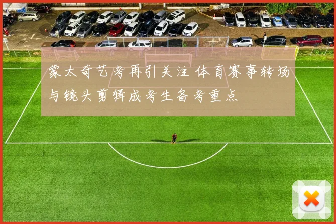蒙太奇艺考再引关注 体育赛事转场与镜头剪辑成考生备考重点