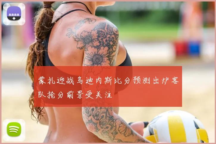 蒙扎迎战乌迪内斯比分预测出炉客队抢分前景受关注