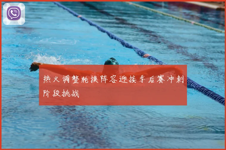热火调整轮换阵容迎接季后赛冲刺阶段挑战