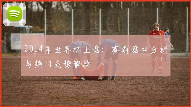 2014年世界杯上盘：赛前盘口分析与热门走势解读