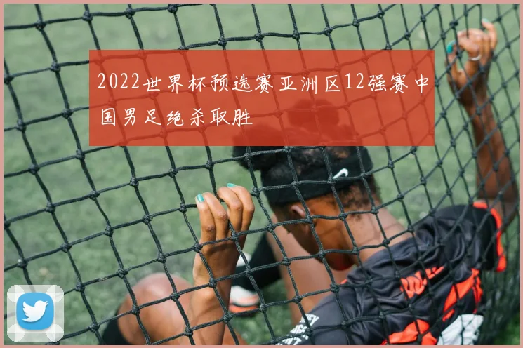 2022世界杯预选赛亚洲区12强赛中国男足绝杀取胜