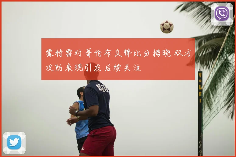 蒙特雷对哥伦布交锋比分揭晓 双方攻防表现引发后续关注