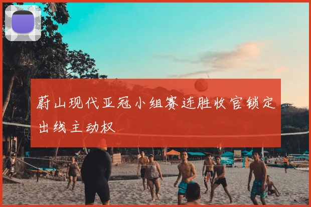 蔚山现代亚冠小组赛连胜收官锁定出线主动权