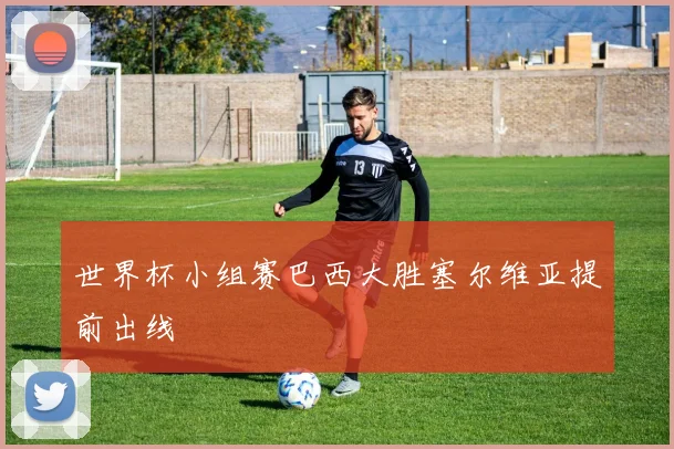世界杯小组赛巴西大胜塞尔维亚提前出线